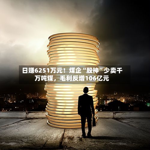 日赚6251万元！煤企“股神”少卖千万吨煤，毛利反增106亿元-第3张图片