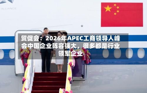 贸促会：2026年APEC工商领导人峰会中国企业阵容强大	，很多都是行业领军企业-第2张图片