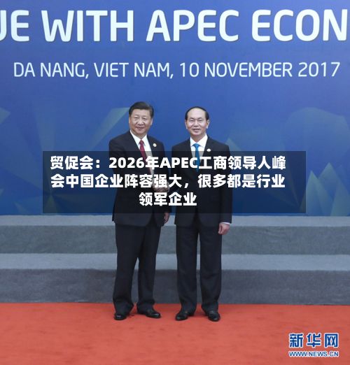贸促会：2026年APEC工商领导人峰会中国企业阵容强大，很多都是行业领军企业