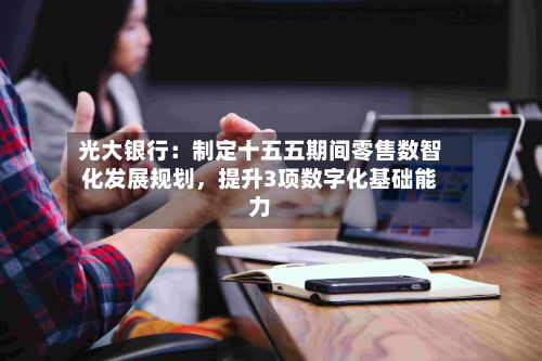 光大银行：制定十五五期间零售数智化发展规划	，提升3项数字化基础能力-第2张图片