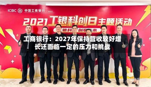 工商银行：2027年保持营收较好增长还面临一定的压力和挑战-第3张图片