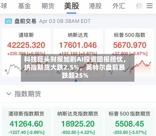 科技巨头财报加剧AI投资回报担忧，纳指期货大跌2.5%	，英特尔盘前暴跌超25%-第3张图片