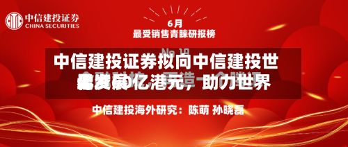 中信建投证券拟向中信建投世界增资60亿港元，助力世界化发展-第2张图片