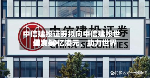 中信建投证券拟向中信建投世界增资60亿港元，助力世界化发展-第3张图片