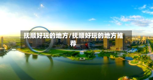 抚顺好玩的地方/抚顺好玩的地方推荐-第2张图片