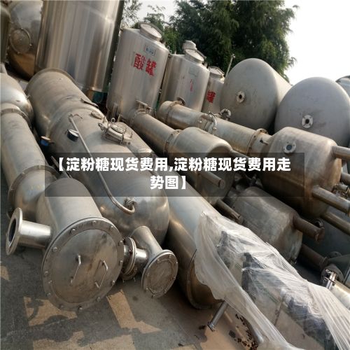 【淀粉糖现货费用,淀粉糖现货费用走势图】