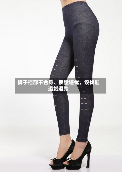 裤子裆部不合身	、质量堪忧，该找谁退货退款-第3张图片