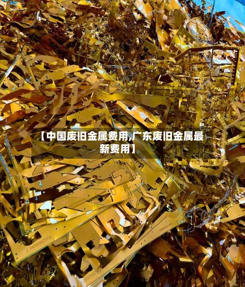 【中国废旧金属费用,广东废旧金属最新费用】