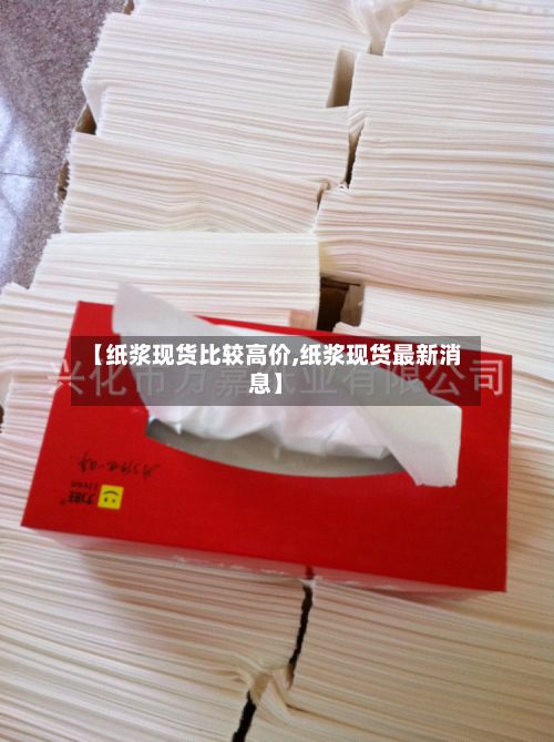 【纸浆现货比较高价,纸浆现货最新消息】-第3张图片