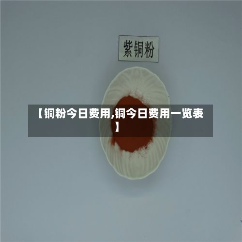 【铜粉今日费用,铜今日费用一览表】