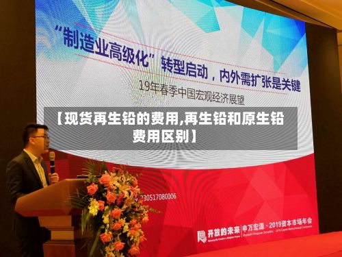 【现货再生铅的费用,再生铅和原生铅费用区别】-第2张图片