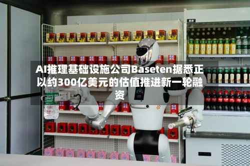 AI推理基础设施公司Baseten据悉正以约300亿美元的估值推进新一轮融资
