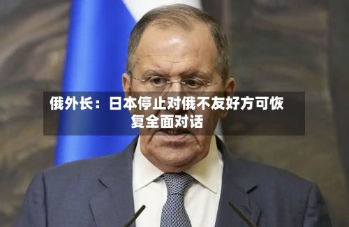 俄外长：日本停止对俄不友好方可恢复全面对话-第2张图片