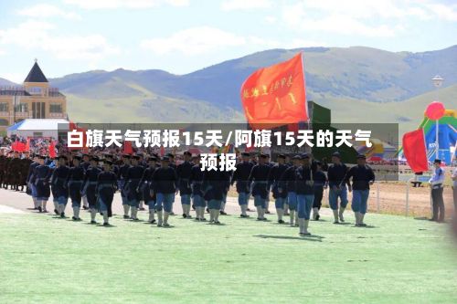 白旗天气预报15天/阿旗15天的天气预报-第2张图片