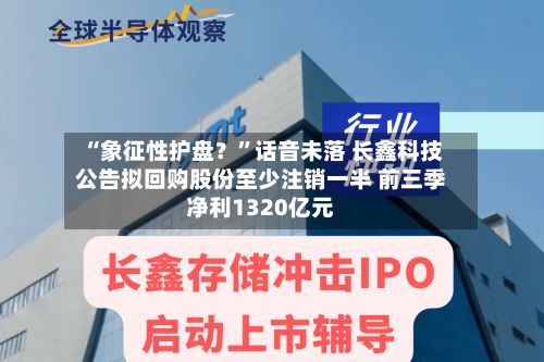 “象征性护盘？”话音未落 长鑫科技公告拟回购股份至少注销一半 前三季净利1320亿元-第1张图片