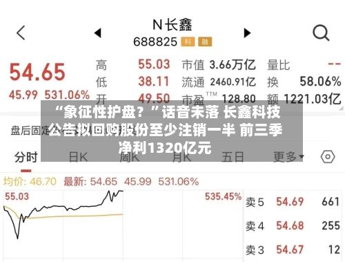 “象征性护盘？	”话音未落 长鑫科技公告拟回购股份至少注销一半 前三季净利1320亿元-第2张图片