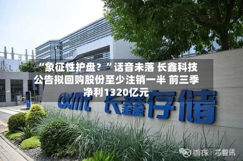 “象征性护盘？”话音未落 长鑫科技公告拟回购股份至少注销一半 前三季净利1320亿元-第3张图片