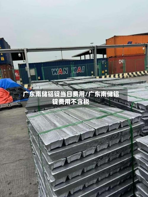 广东南储铝锭当日费用/广东南储铝锭费用不含税-第2张图片