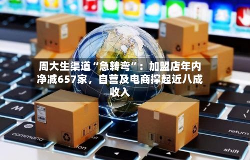 周大生渠道“急转弯”：加盟店年内净减657家，自营及电商撑起近八成收入-第2张图片
