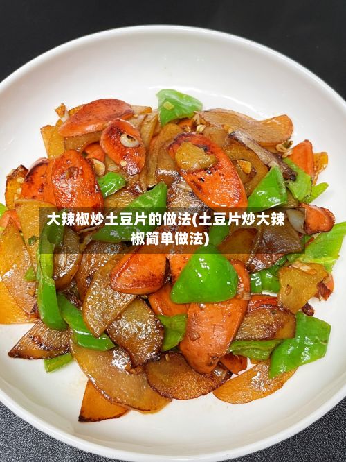 大辣椒炒土豆片的做法(土豆片炒大辣椒简单做法)