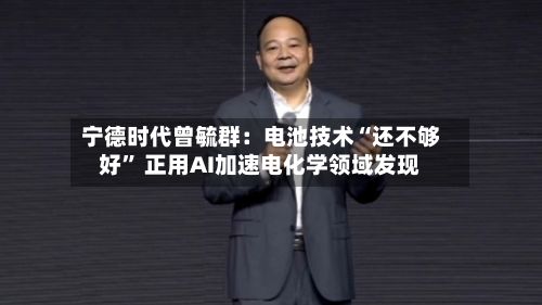 宁德时代曾毓群：电池技术“还不够好” 正用AI加速电化学领域发现-第2张图片