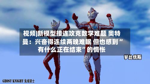 视频|新模型接连攻克数学难题 奥特曼：兴奋得连续两晚难眠 但也感到“有什么正在结束”的惆怅-第2张图片