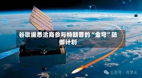 谷歌据悉洽商参与特朗普的“金穹”防御计划-第3张图片
