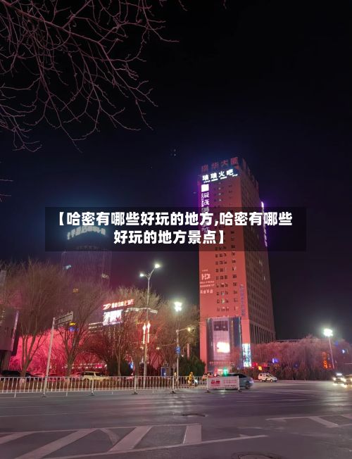 【哈密有哪些好玩的地方,哈密有哪些好玩的地方景点】-第3张图片