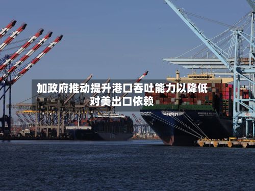 加政府推动提升港口吞吐能力以降低对美出口依赖
