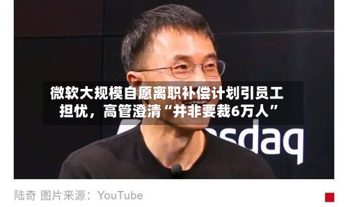 微软大规模自愿离职补偿计划引员工担忧，高管澄清“并非要裁6万人	”-第2张图片