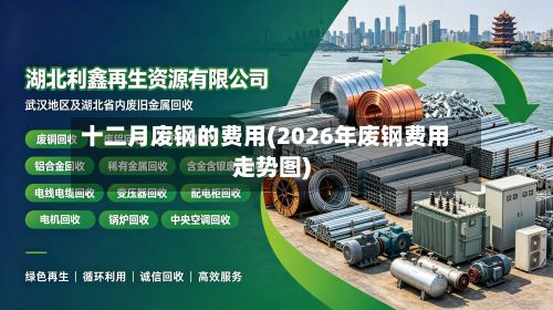 十二月废钢的费用(2026年废钢费用走势图)-第2张图片