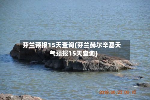 芬兰预报15天查询(芬兰赫尔辛基天气预报15天查询)