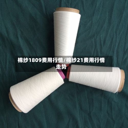 棉纱1809费用行情/棉纱21费用行情走势
