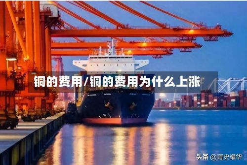 铜的费用/铜的费用为什么上涨-第3张图片