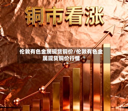伦敦有色金属现货铜价/伦敦有色金属现货铜价行情-第2张图片