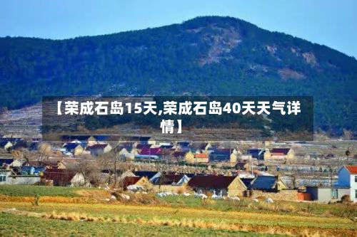 【荣成石岛15天,荣成石岛40天天气详情】-第2张图片