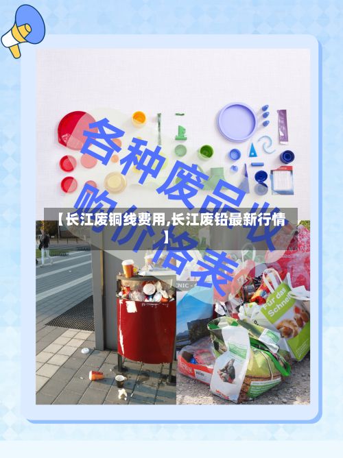【长江废铜线费用,长江废铅最新行情】-第2张图片