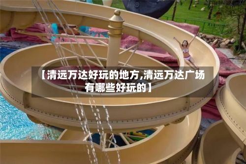 【清远万达好玩的地方,清远万达广场有哪些好玩的】