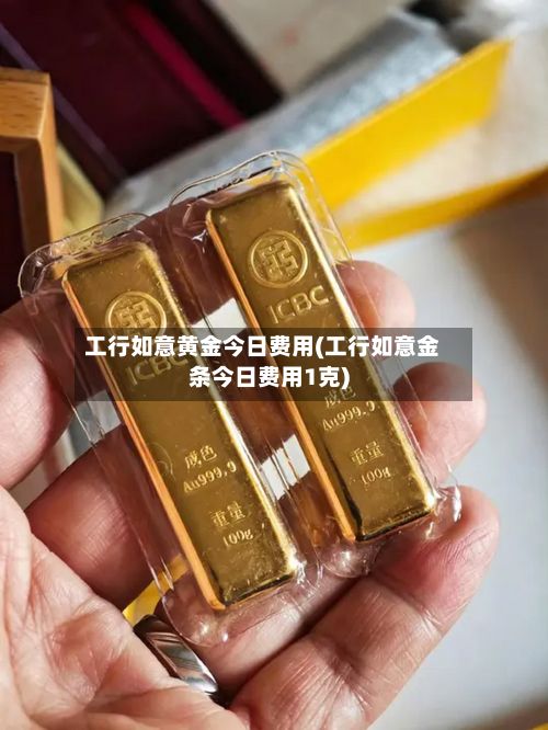 工行如意黄金今日费用(工行如意金条今日费用1克)